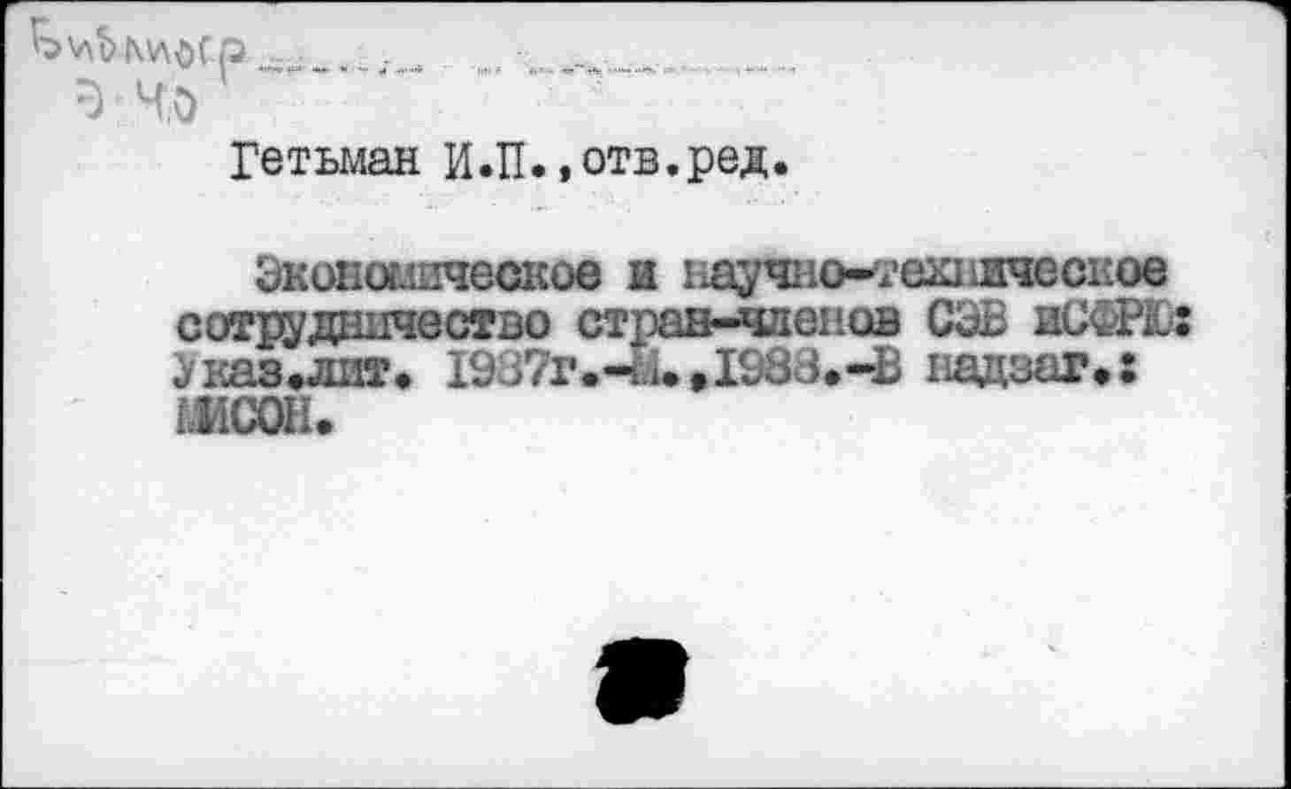 ﻿Гетьман И.П».отв.ред.
Экономическое и научно-техническое сотрудничество стран-членов СЭВ иСФРЮ: У паз.лит» 1937г.-«. .1983.-В надзаг.: (ЖСОН.